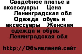 Свадебное платье и аксессуары. › Цена ­ 17 500 - Ленинградская обл. Одежда, обувь и аксессуары » Женская одежда и обувь   . Ленинградская обл.